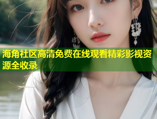 海角社区高清免费在线观看精彩影视资源全收录  第2张