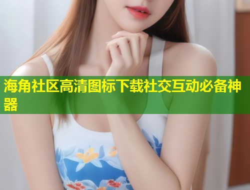 海角社区高清图标下载社交互动必备神器  第2张