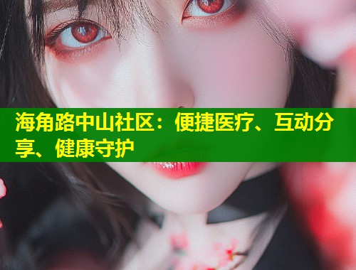 海角路中山社区：便捷医疗、互动分享、健康守护  第1张