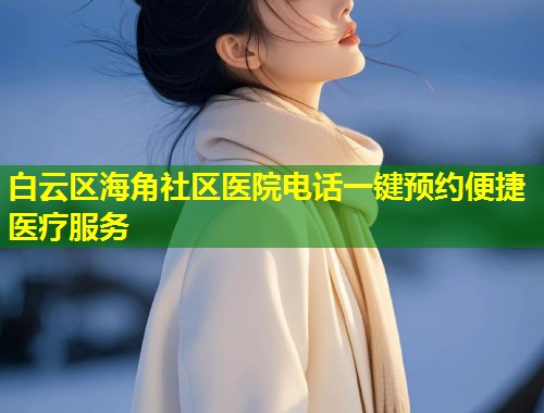 白云区海角社区医院电话一键预约便捷医疗服务  第1张