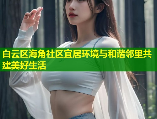 白云区海角社区宜居环境与和谐邻里共建美好生活  第1张
