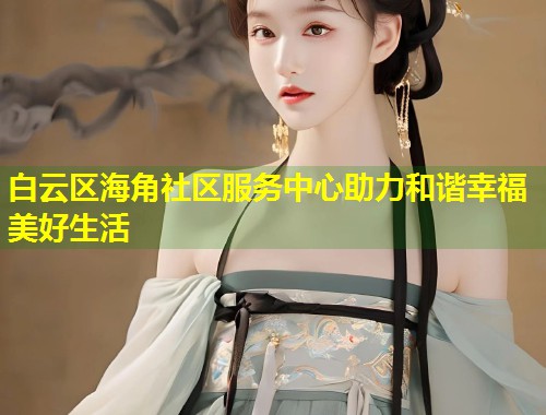 白云区海角社区服务中心助力和谐幸福美好生活  第1张