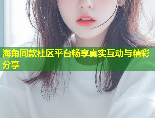 海角同款社区平台畅享真实互动与精彩分享  第1张
