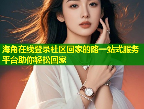 海角在线登录社区回家的路一站式服务平台助你轻松回家  第1张
