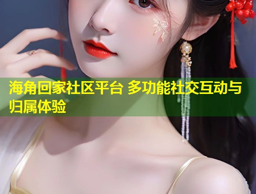 海角回家社区平台 多功能社交互动与归属体验  第1张