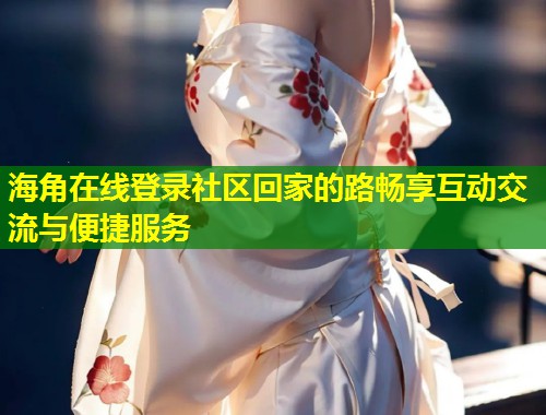 海角在线登录社区回家的路畅享互动交流与便捷服务  第1张