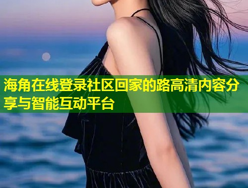 海角在线登录社区回家的路高清内容分享与智能互动平台  第1张