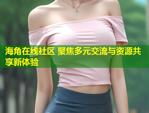 海角在线社区 聚焦多元交流与资源共享新体验  第1张