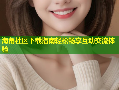 海角社区下载指南轻松畅享互动交流体验  第1张
