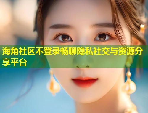 海角社区不登录畅聊隐私社交与资源分享平台  第1张