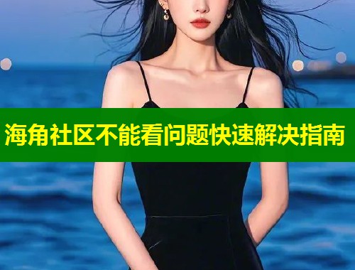 海角社区不能看问题快速解决指南  第1张