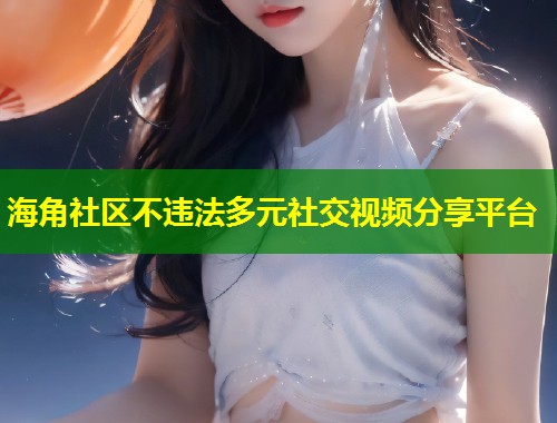 海角社区不违法多元社交视频分享平台  第2张