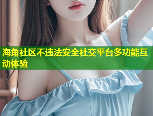 海角社区不违法安全社交平台多功能互动体验  第1张