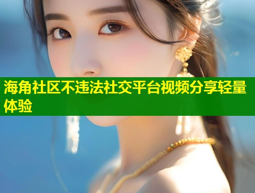海角社区不违法社交平台视频分享轻量体验  第1张