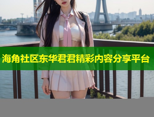 海角社区东华君君精彩内容分享平台  第1张