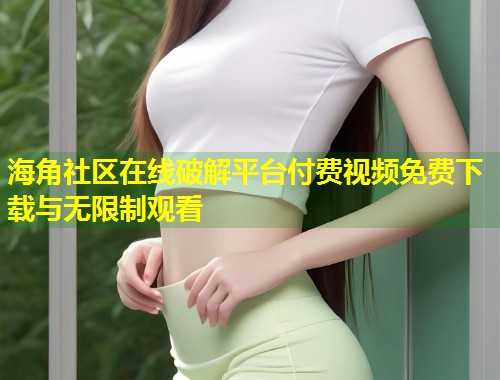 海角社区在线破解平台付费视频免费下载与无限制观看  第1张