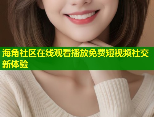 海角社区在线观看播放免费短视频社交新体验  第1张