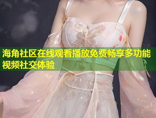 海角社区在线观看播放免费畅享多功能视频社交体验  第1张