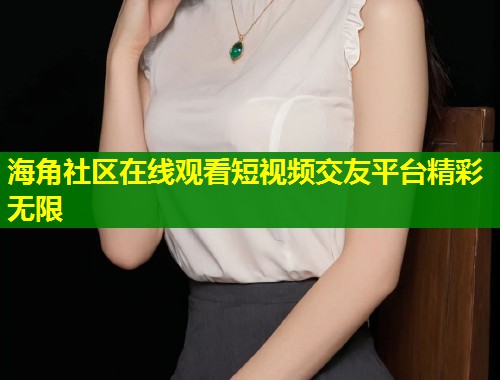 海角社区在线观看短视频交友平台精彩无限  第1张