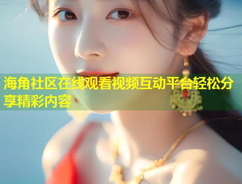 海角社区在线观看视频互动平台轻松分享精彩内容  第1张