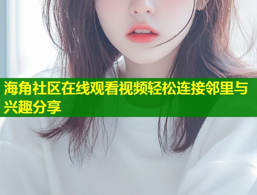 海角社区在线观看视频轻松连接邻里与兴趣分享  第2张