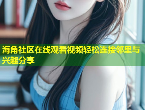 海角社区在线观看视频轻松连接邻里与兴趣分享  第1张