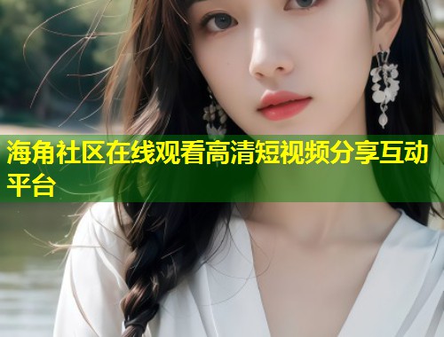海角社区在线观看高清短视频分享互动平台  第1张