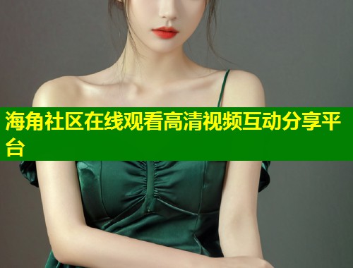 海角社区在线观看高清视频互动分享平台  第2张
