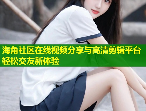 海角社区在线视频分享与高清剪辑平台轻松交友新体验  第1张