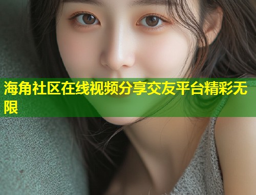 海角社区在线视频分享交友平台精彩无限  第1张