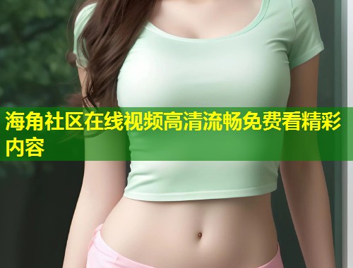 海角社区在线视频高清流畅免费看精彩内容  第1张