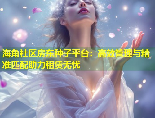 海角社区房东种子平台：高效管理与精准匹配助力租赁无忧  第2张