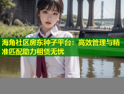 海角社区房东种子平台：高效管理与精准匹配助力租赁无忧  第1张