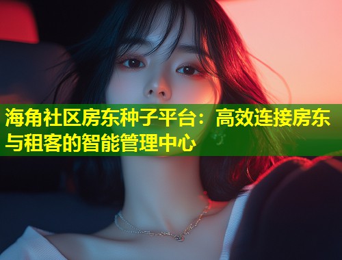 海角社区房东种子平台：高效连接房东与租客的智能管理中心  第1张