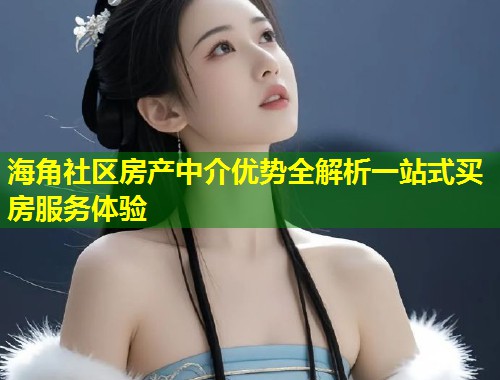 海角社区房产中介优势全解析一站式买房服务体验  第1张