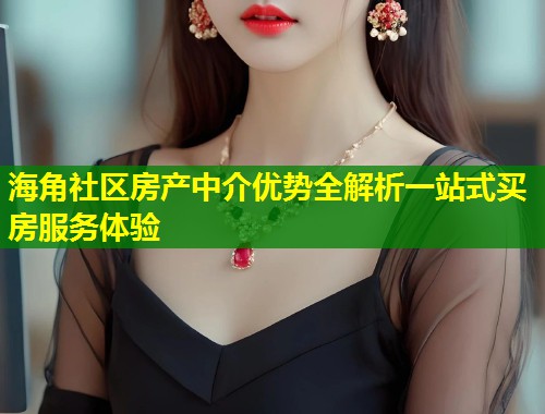 海角社区房产中介优势全解析一站式买房服务体验  第2张