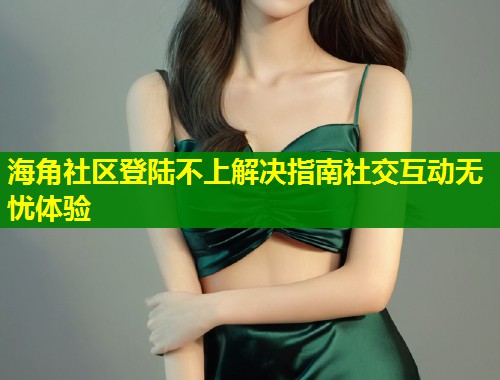 海角社区登陆不上解决指南社交互动无忧体验  第1张