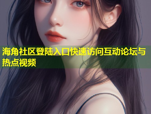海角社区登陆入口快速访问互动论坛与热点视频  第2张