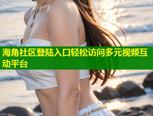 海角社区登陆入口轻松访问多元视频互动平台  第1张