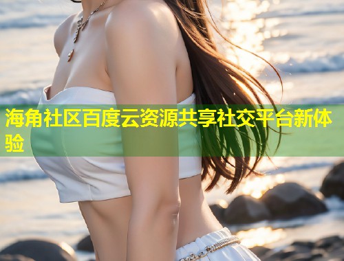 海角社区百度云资源共享社交平台新体验  第1张