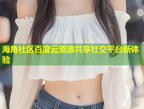 海角社区百度云资源共享社交平台新体验  第2张