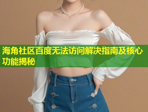 海角社区百度无法访问解决指南及核心功能揭秘  第1张