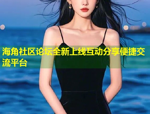 海角社区论坛全新上线互动分享便捷交流平台  第1张
