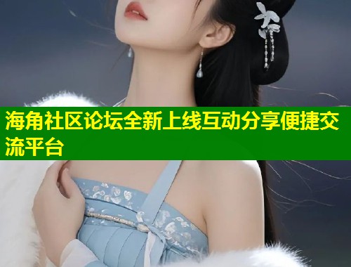 海角社区论坛全新上线互动分享便捷交流平台  第2张
