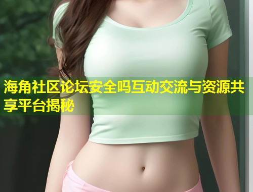 海角社区论坛安全吗互动交流与资源共享平台揭秘  第1张