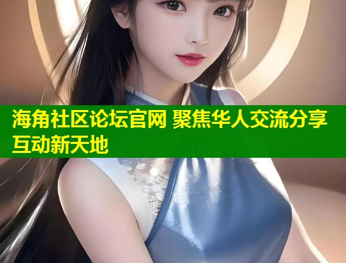 海角社区论坛官网 聚焦华人交流分享互动新天地  第1张