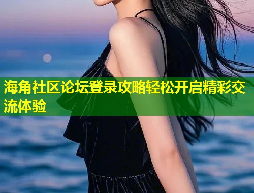 海角社区论坛登录攻略轻松开启精彩交流体验  第1张