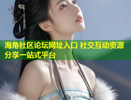 海角社区论坛网址入口 社交互动资源分享一站式平台  第1张
