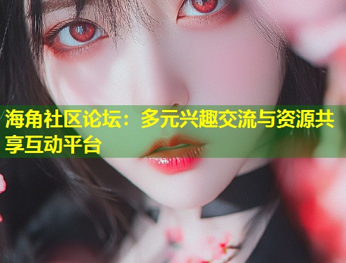 海角社区论坛：多元兴趣交流与资源共享互动平台  第1张