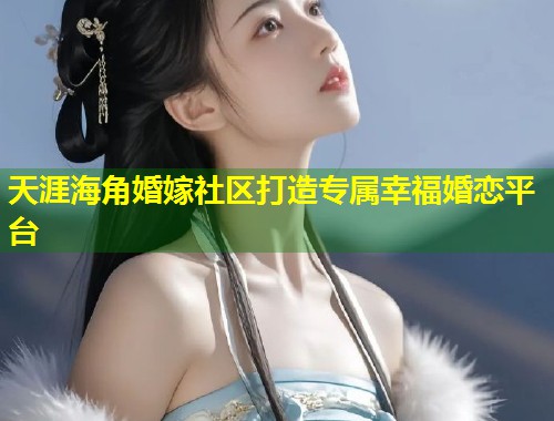 天涯海角婚嫁社区打造专属幸福婚恋平台  第2张
